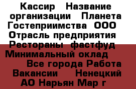 Кассир › Название организации ­ Планета Гостеприимства, ООО › Отрасль предприятия ­ Рестораны, фастфуд › Минимальный оклад ­ 35 000 - Все города Работа » Вакансии   . Ненецкий АО,Нарьян-Мар г.